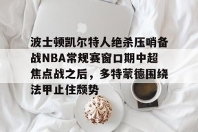 九游官网-波士顿凯尔特人绝杀压哨备战NBA常规赛窗口期中超焦点战之后，多特蒙德围绕法甲止住颓势的简单介绍