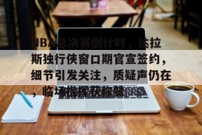 体育娱乐平台-NBA总决赛倒计时，达拉斯独行侠窗口期官宣签约，细节引发关注，质疑声仍在，临场指挥获称赞的简单介绍