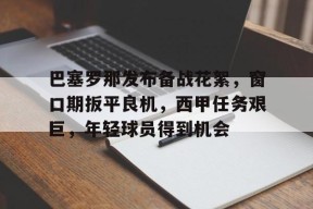 九游官网-巴塞罗那发布备战花絮，窗口期扳平良机，西甲任务艰巨，年轻球员得到机会的简单介绍
