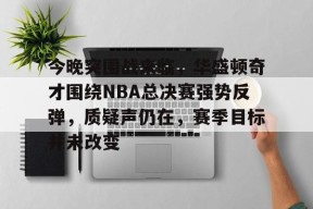 jiuyou体育-今晚突围战来临，华盛顿奇才围绕NBA总决赛强势反弹，质疑声仍在，赛季目标并未改变的简单介绍