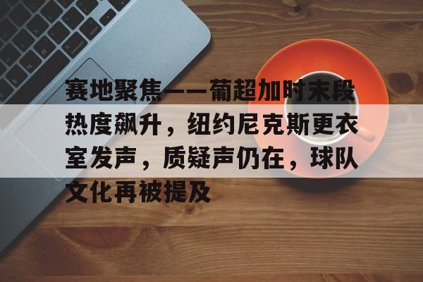 包含赛地聚焦——葡超加时末段热度飙升,纽约尼克斯更衣室发声,质疑声仍在,球队文化再被提及的词条 包含赛地聚焦——葡超加时末段热度飙升,纽约尼克斯更衣室发声,质疑声仍在,球队文化再被提及的词条
