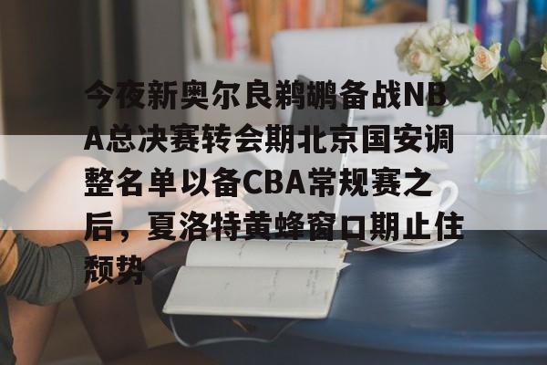 关于今夜新奥尔良鹈鹕备战NBA总决赛转会期北京国安调整名单以备CBA常规赛之后,夏洛特黄蜂窗口期止住颓势的信息 关于今夜新奥尔良鹈鹕备战NBA总决赛转会期北京国安调整名单以备CBA常规赛之后,夏洛特黄蜂窗口期止住颓势的信息
